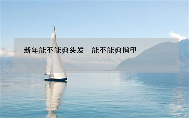 新年能不能剪头发 能不能剪指甲